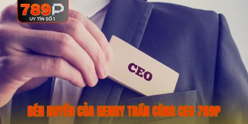 Giai đoạn bén duyên của Henry Trần cùng CEO 789P