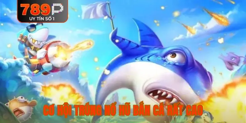 Cơ hội trúng nổ hũ bắn cá rất cao