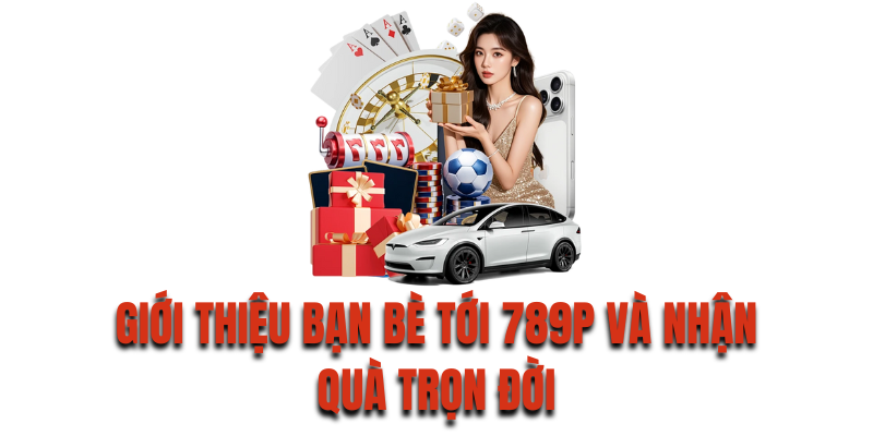 Giới thiệu bạn bè tới 789P và nhận quà trọn đời