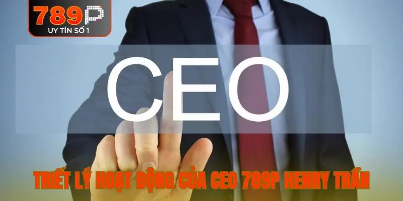 Triết lý hoạt động của CEO 789P Henry Trần